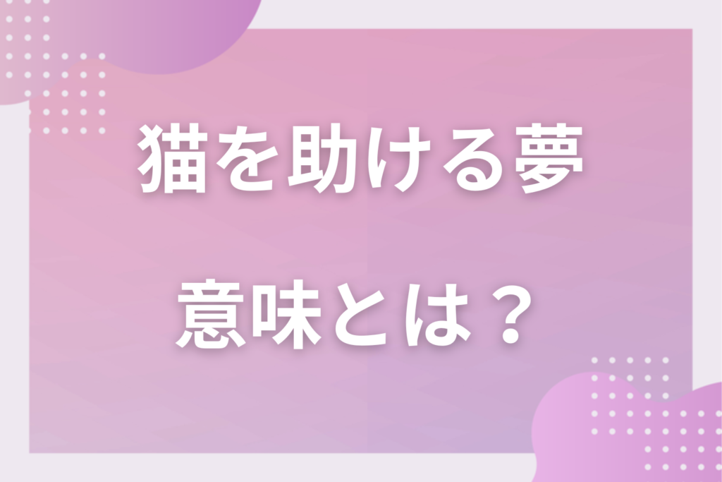 【夢占い】猫を助ける夢の意味とは？状況別の深層心理や良い夢や悪い夢かを解説