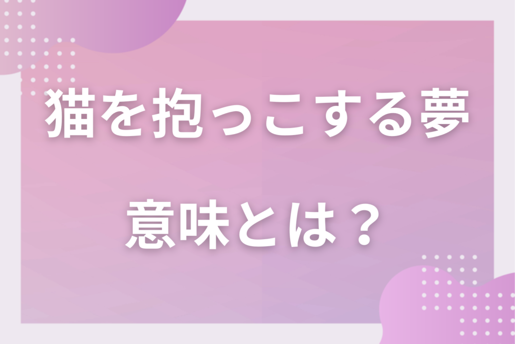 【夢占い】猫を抱っこする夢の意味とは？状況別の深層心理や良い夢や悪い夢かを解説