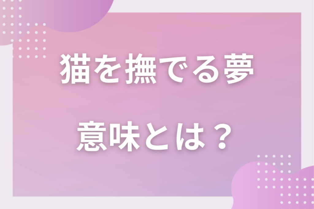 【夢占い】猫を撫でる夢の意味とは？状況別の深層心理や良い夢や悪い夢かを解説