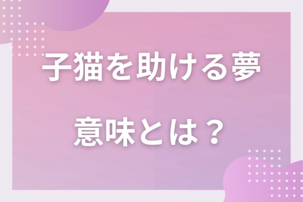 【夢占い】子猫を助ける夢の意味とは?状況別の深層心理や良い夢や悪い夢かを解説