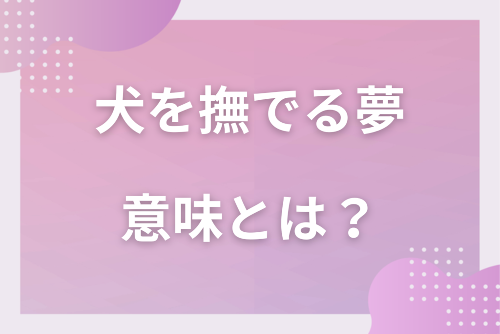 【夢占い】犬を撫でる夢の意味とは？状況別の深層心理や良い夢や悪い夢かを解説
