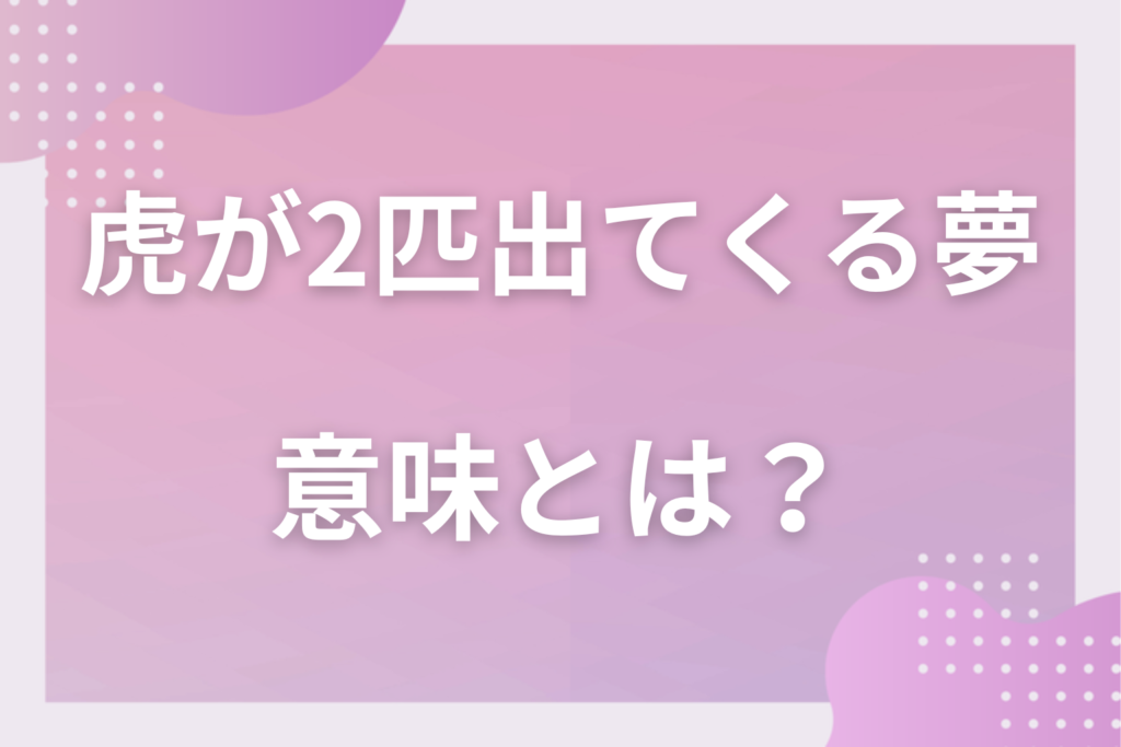 【夢占い】虎が2匹出てくる夢の意味とは？状況別の深層心理や良い夢や悪い夢かを解説