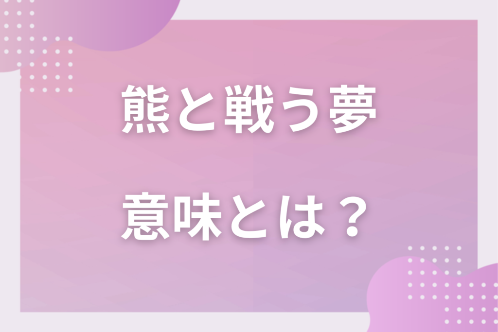【夢占い】熊と戦う夢の意味とは？状況別の深層心理や良い夢や悪い夢かを解説