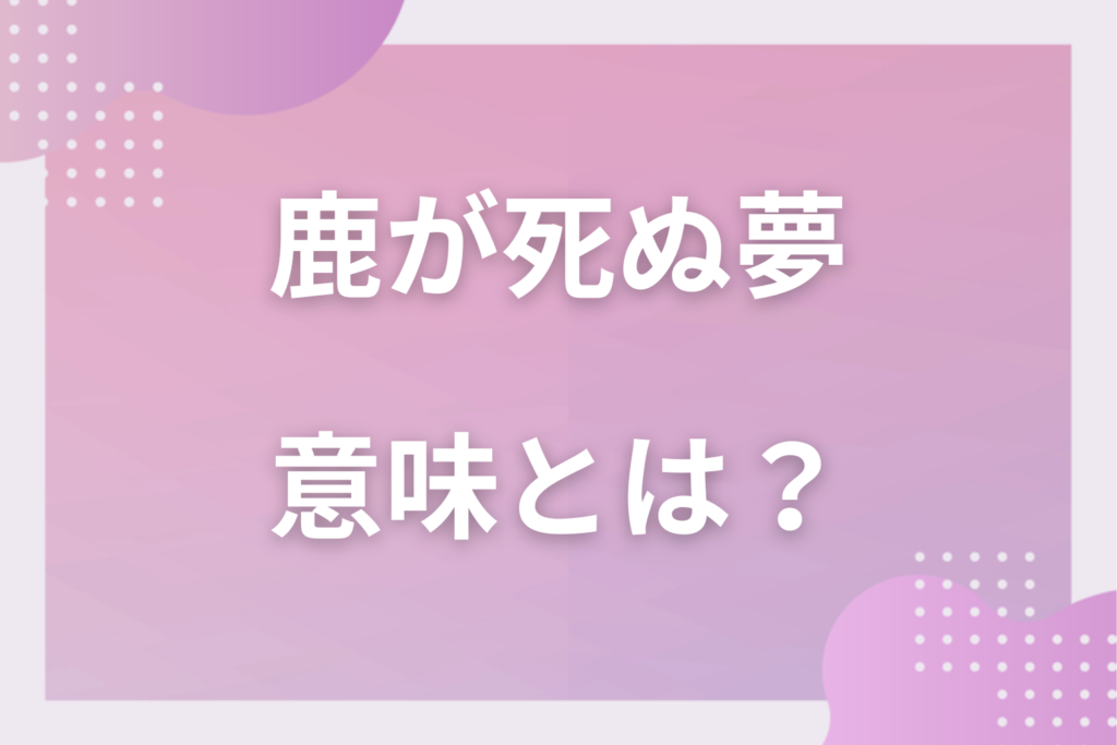 【夢占い】鹿が死ぬ夢の意味とは？状況別の深層心理や良い夢や悪い夢かを解説