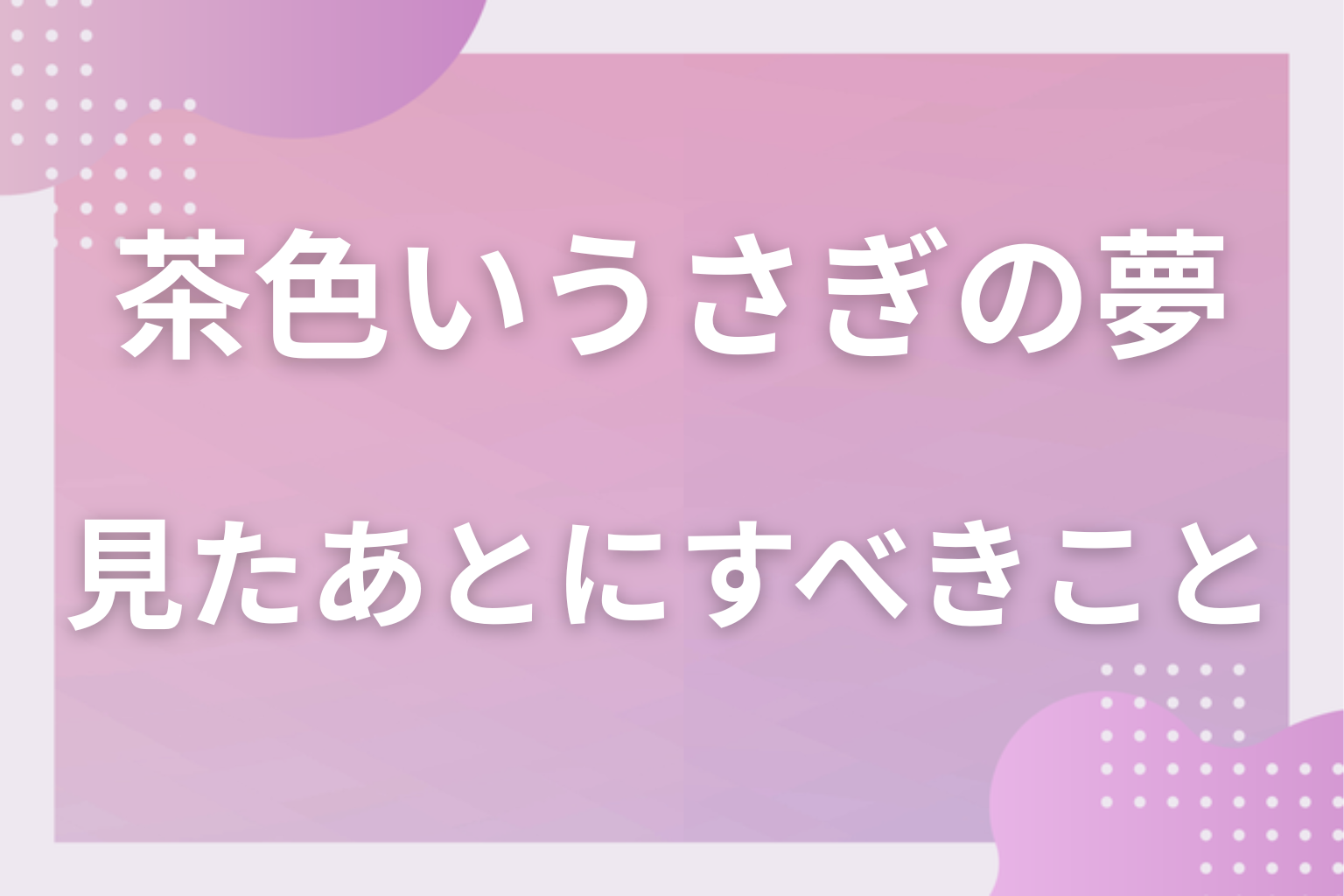 茶色いうさぎの夢を見たあとにすべきこと