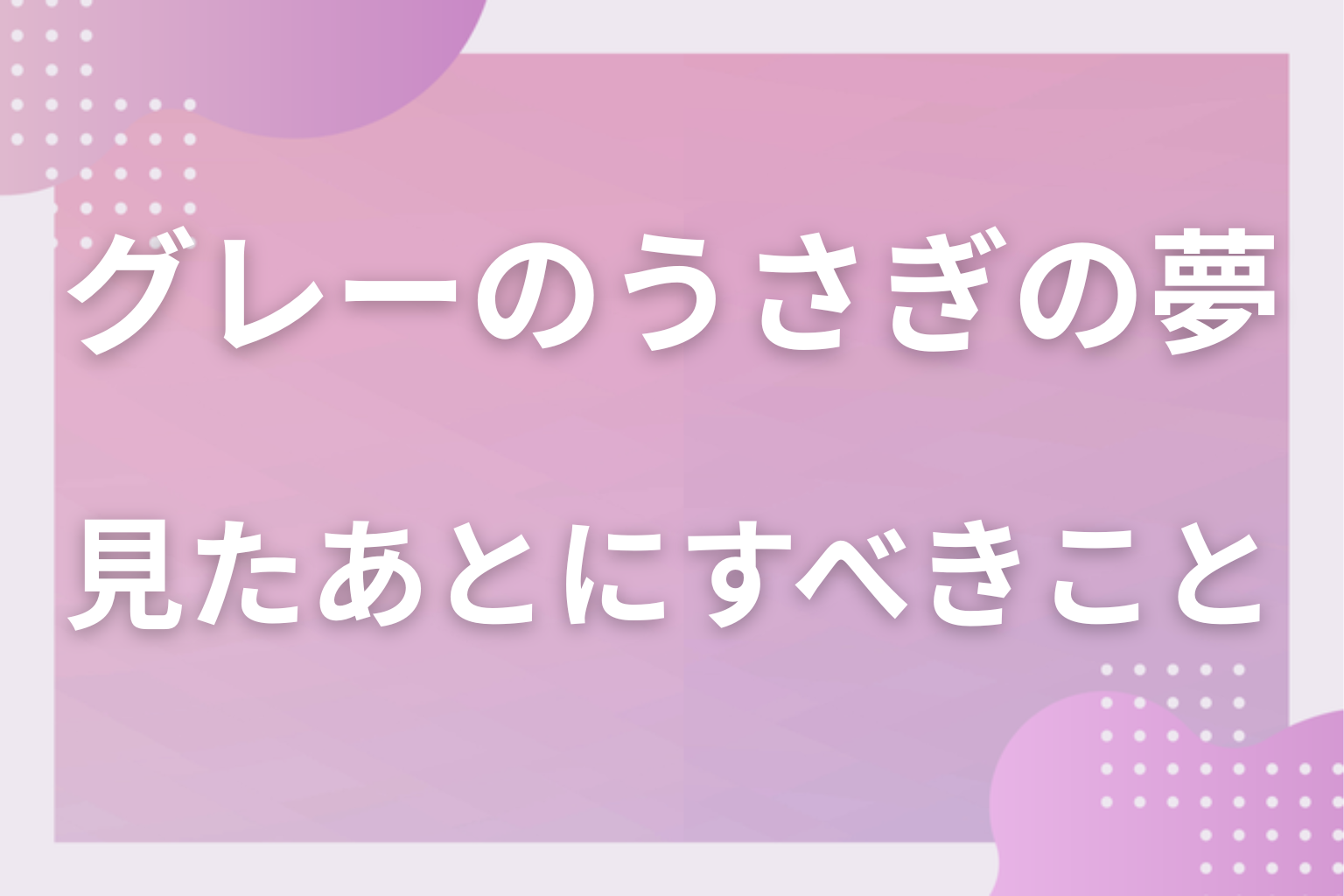 グレーのうさぎの夢を見たあとにすべきこと