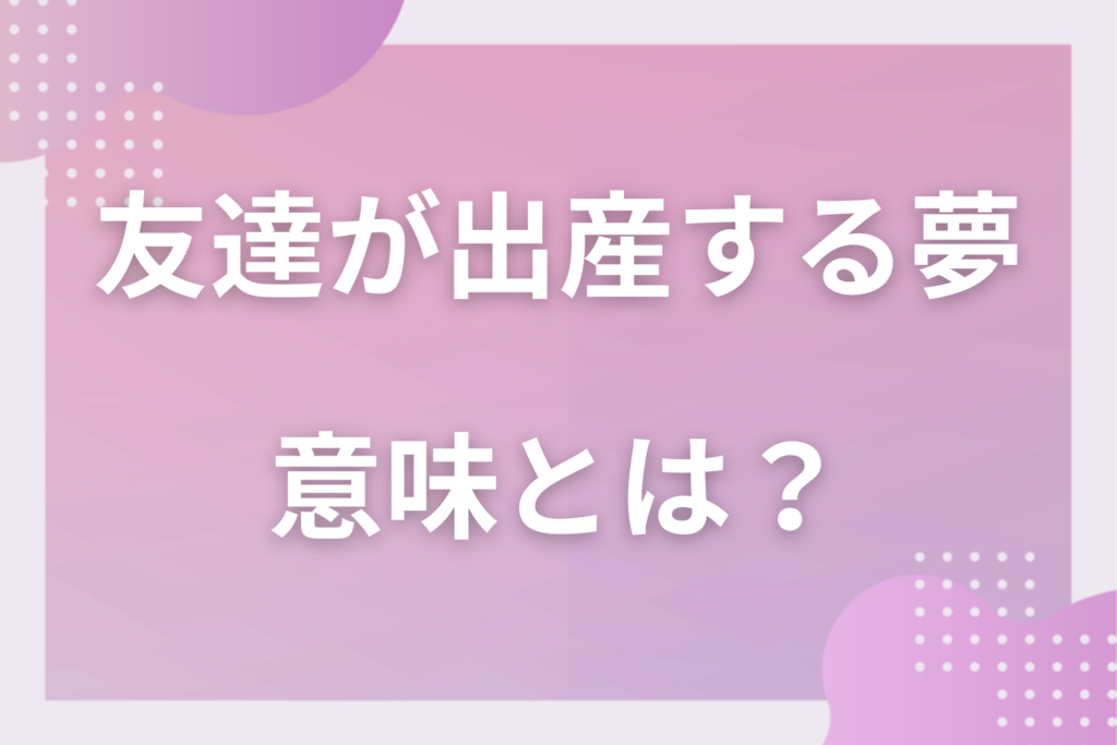 【夢占い】友達が出産する夢の意味とは？状況別の深層心理や良い夢や悪い夢かを解説