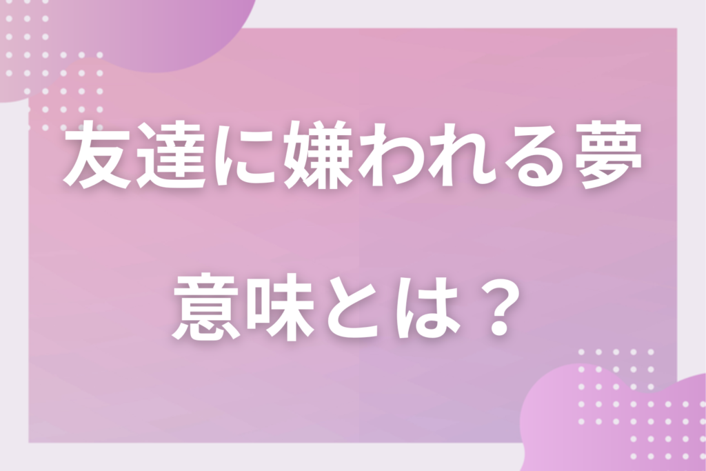【夢占い】友達に嫌われる夢の意味とは？状況別の深層心理や良い夢や悪い夢かを解説