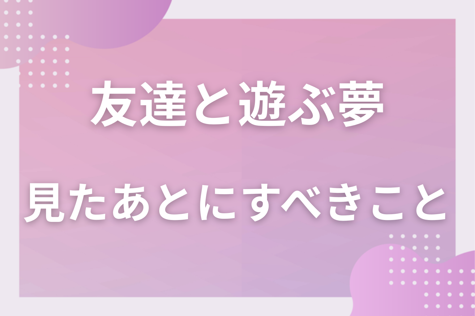 友達と遊ぶ夢を見たあとにすべきこと