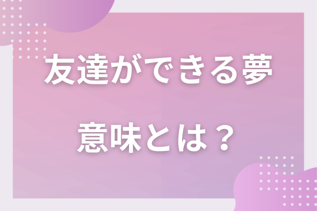 【夢占い】友達ができる夢の意味とは？状況別の深層心理や良い夢や悪い夢かを解説