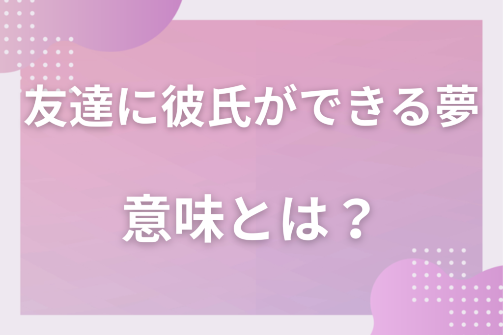 【夢占い】友達に彼氏ができる夢の意味とは？状況別の深層心理や良い夢や悪い夢かを解説