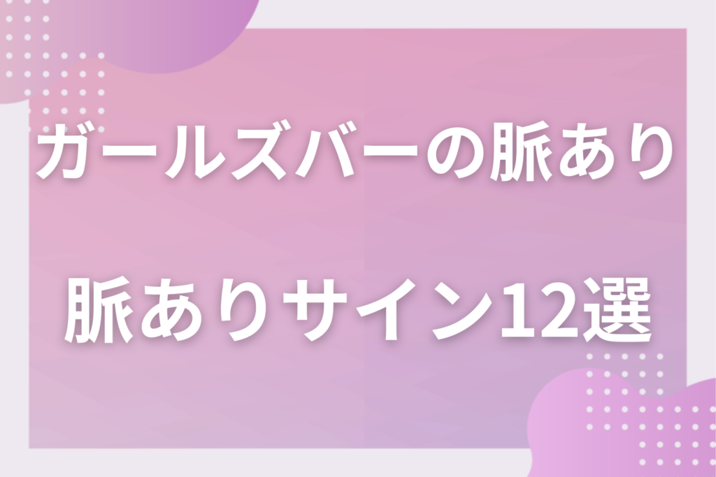 ガールズバーの脈ありサイン12選!色恋営業と本気の好意の違いと勘違いしない見極め方