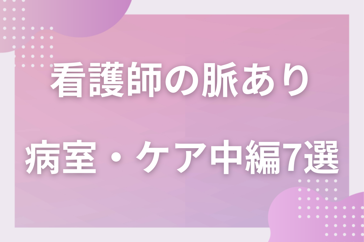 勘違い注意！入院中の看護師の脈ありサインに見える行動〈病室・ケア中編〉7選