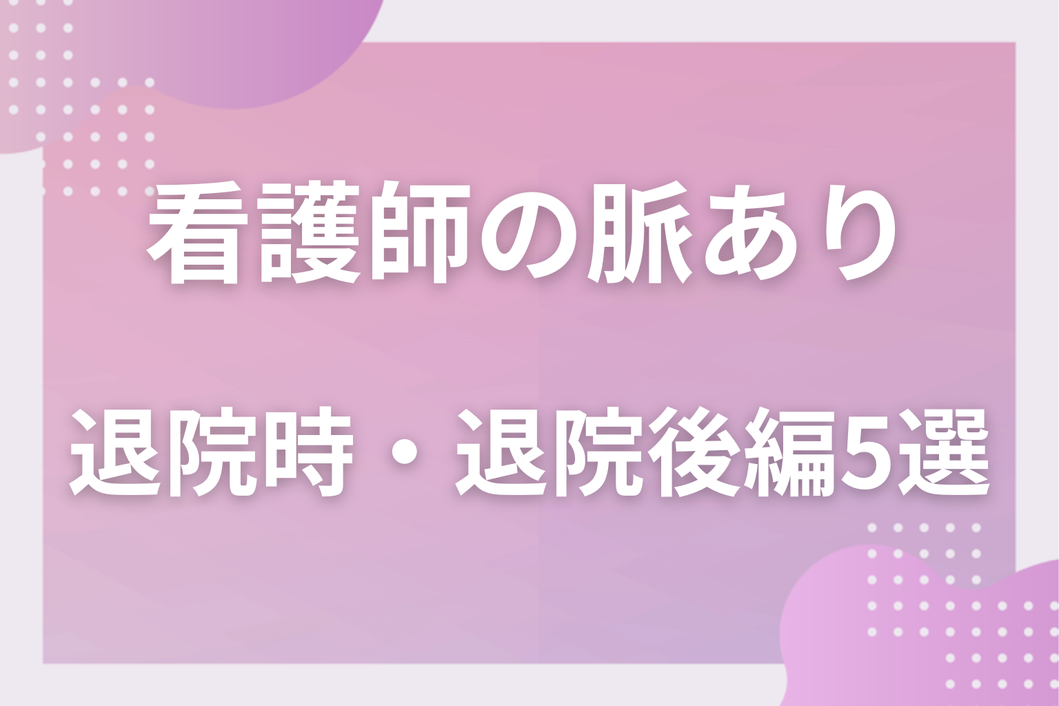 これも業務？入院中の看護師の脈ありサインに見える行動〈会話・退院時・退院後編〉5選