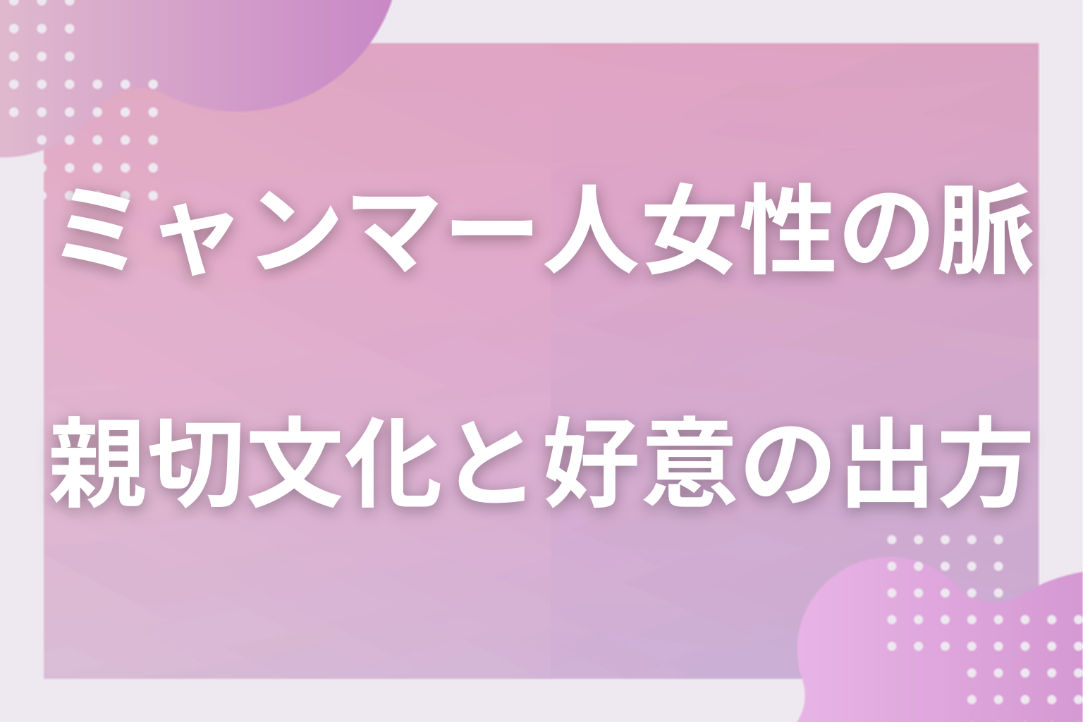 なぜ勘違いが起きる?ミャンマー人女性の親切文化と好意の出方の前提