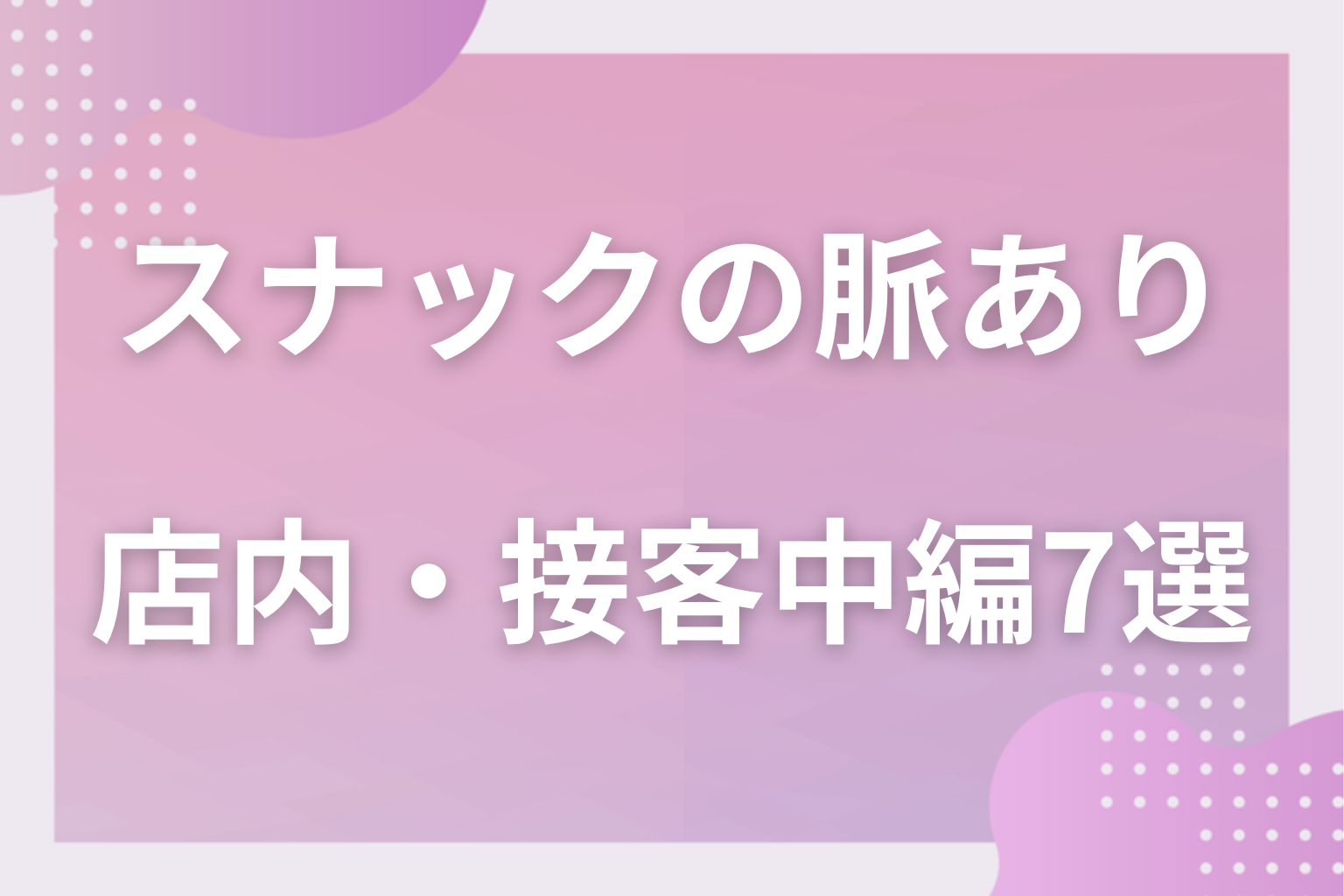 見逃し厳禁!スナックの脈ありサイン〈店内・接客中編〉7選