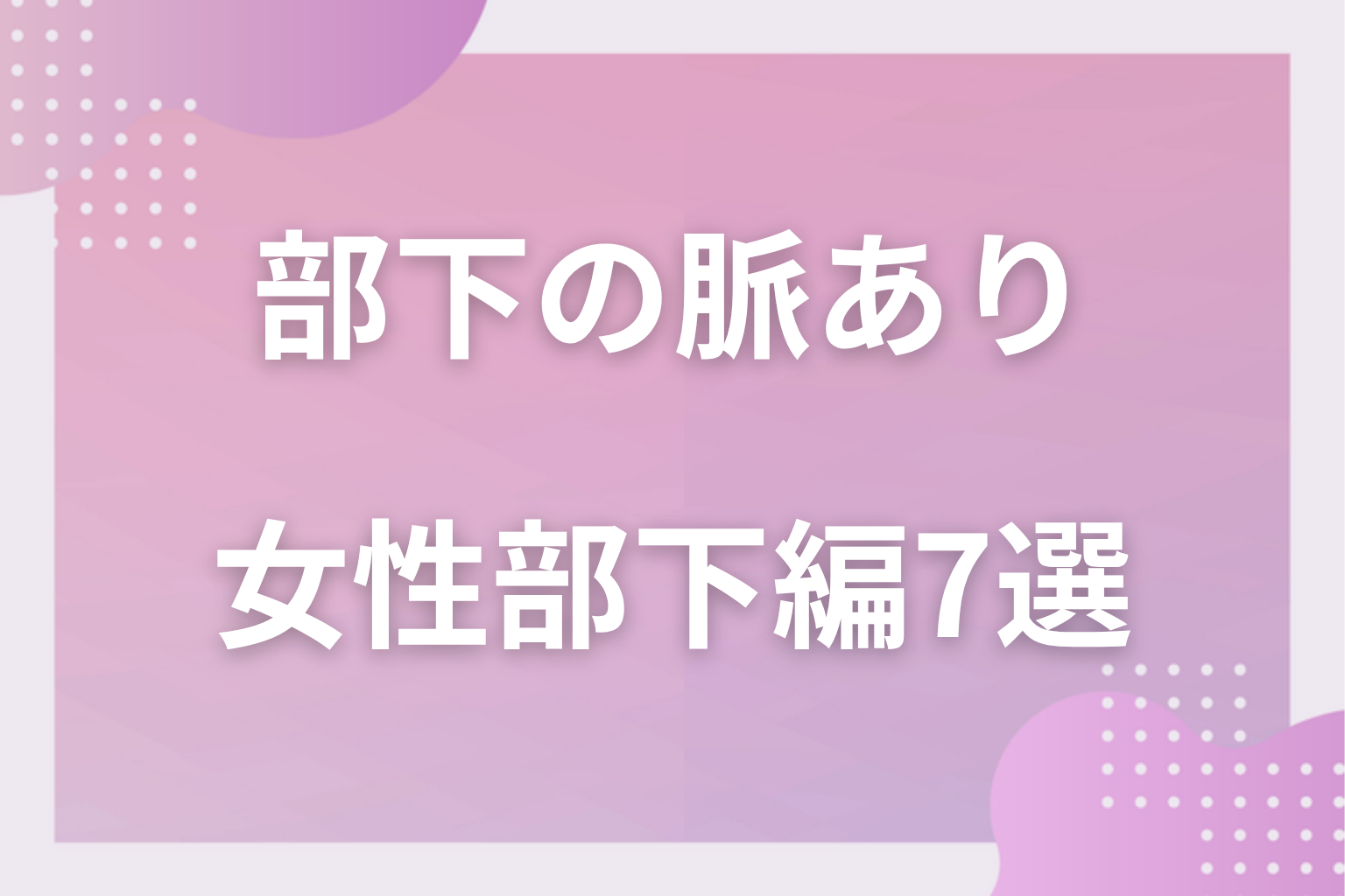 見逃し厳禁!部下の脈ありサイン〈女性部下編〉7選