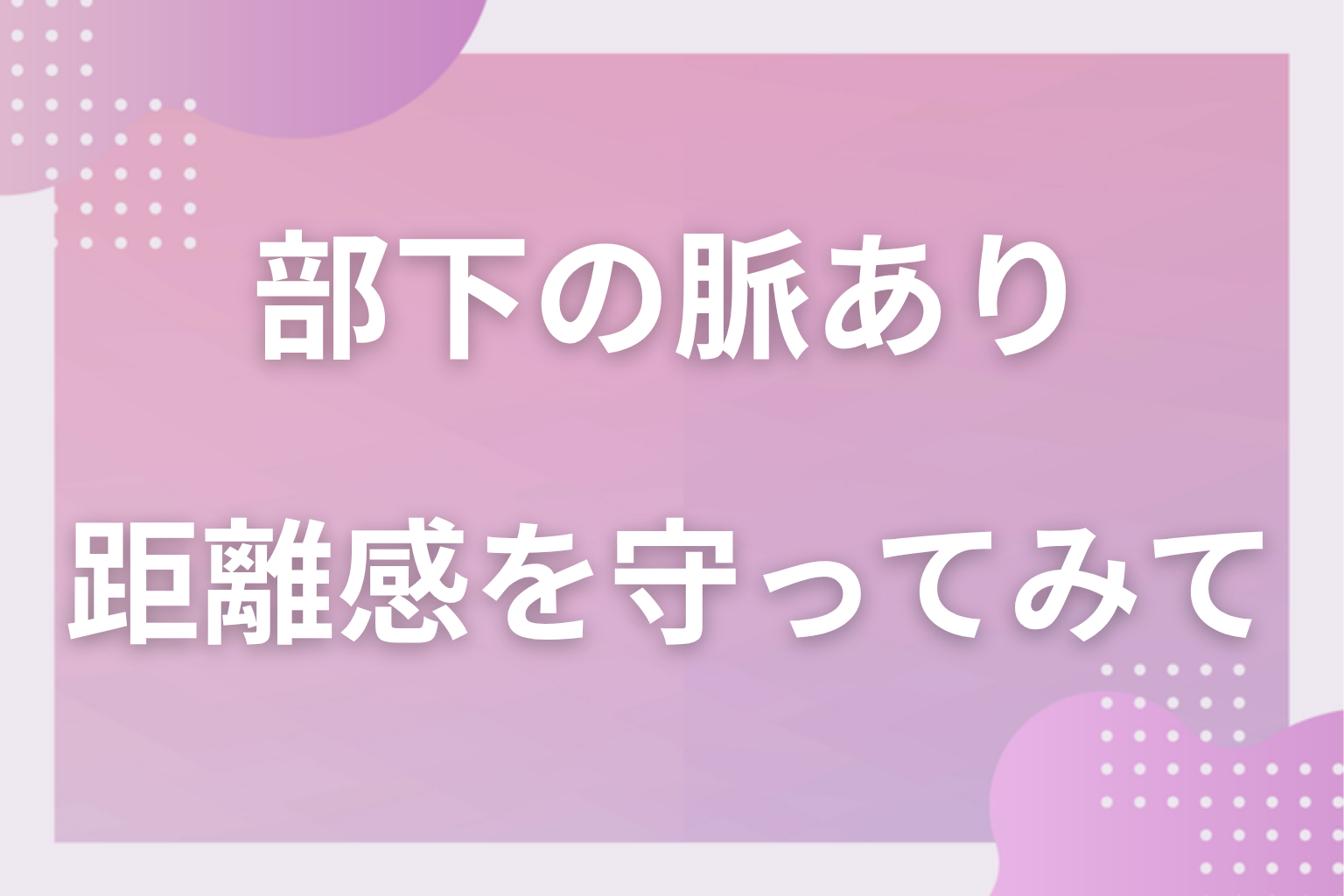 立場を使わない距離を守って、部下との関わり方を見直してみて