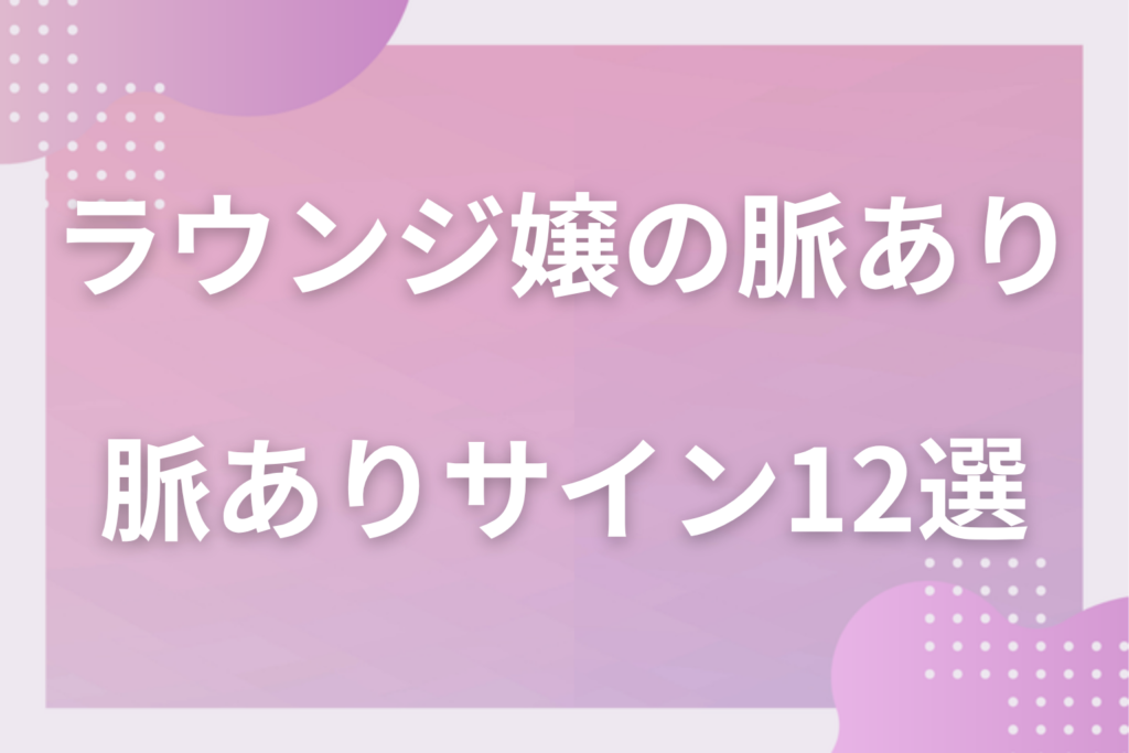 ラウンジ嬢の脈ありサイン12選！ホステスの色恋営業と本気の好意の違いと勘違いしない見極め方