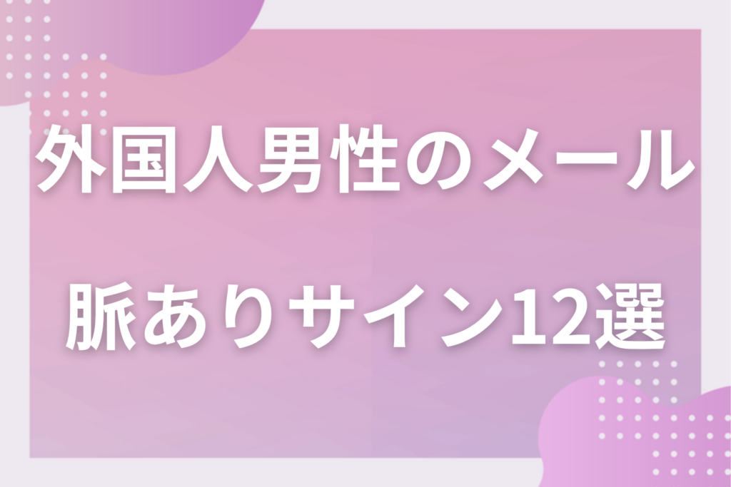 外国人男性のメール・メッセージでわかる脈ありサイン12選！文化の違いによる好意の表れ方と詐欺との見分け方