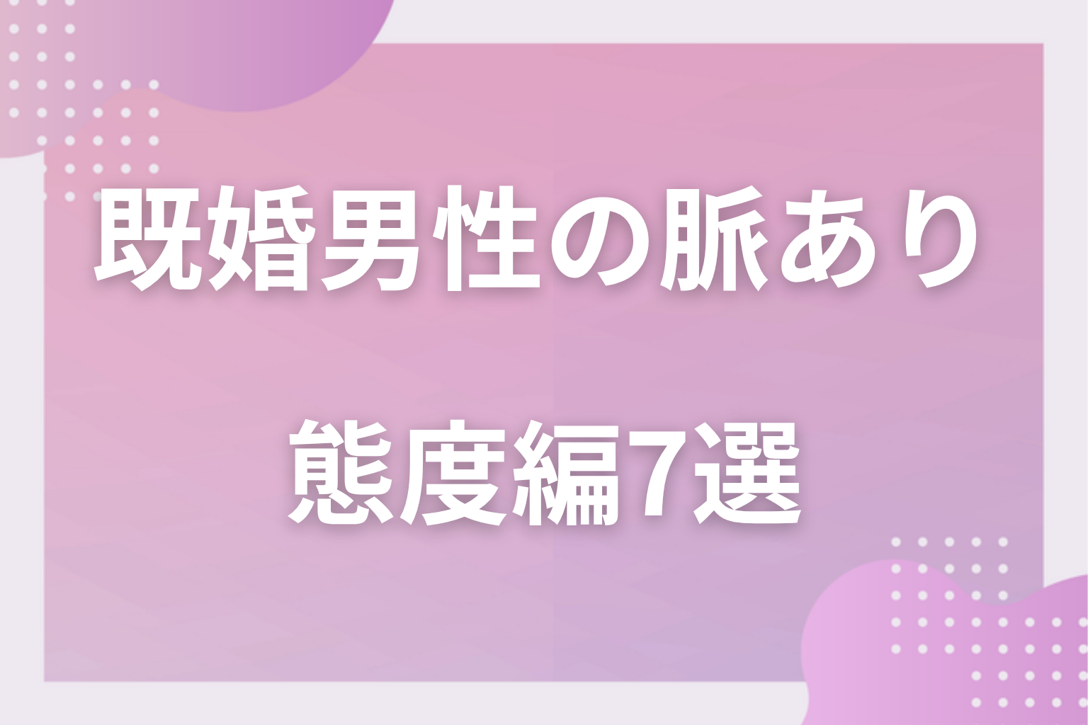 態度に出る!既婚男性の脈ありサイン〈会っている時・態度編〉7選