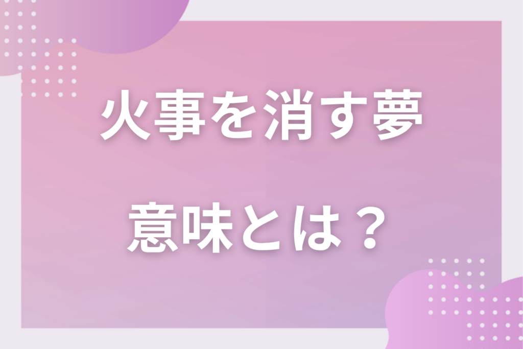 【夢占い】火事を消す夢の意味とは？状況別の深層心理や良い夢や悪い夢かを解説