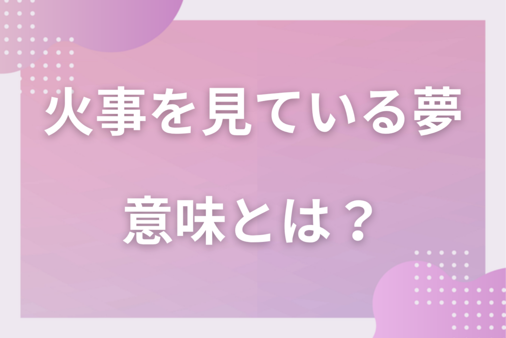 【夢占い】火事を見ている夢の意味とは?状況別の深層心理や良い夢や悪い夢かを解説
