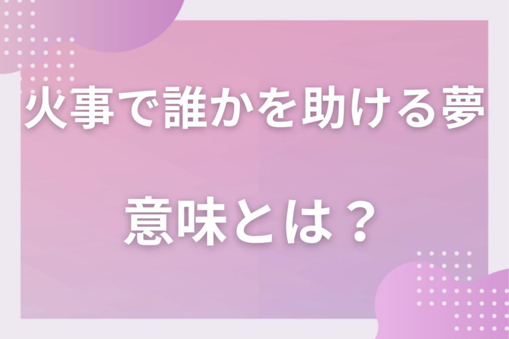 【夢占い】火事で誰かを助ける夢の意味とは?状況別の深層心理や良い夢や悪い夢かを解説