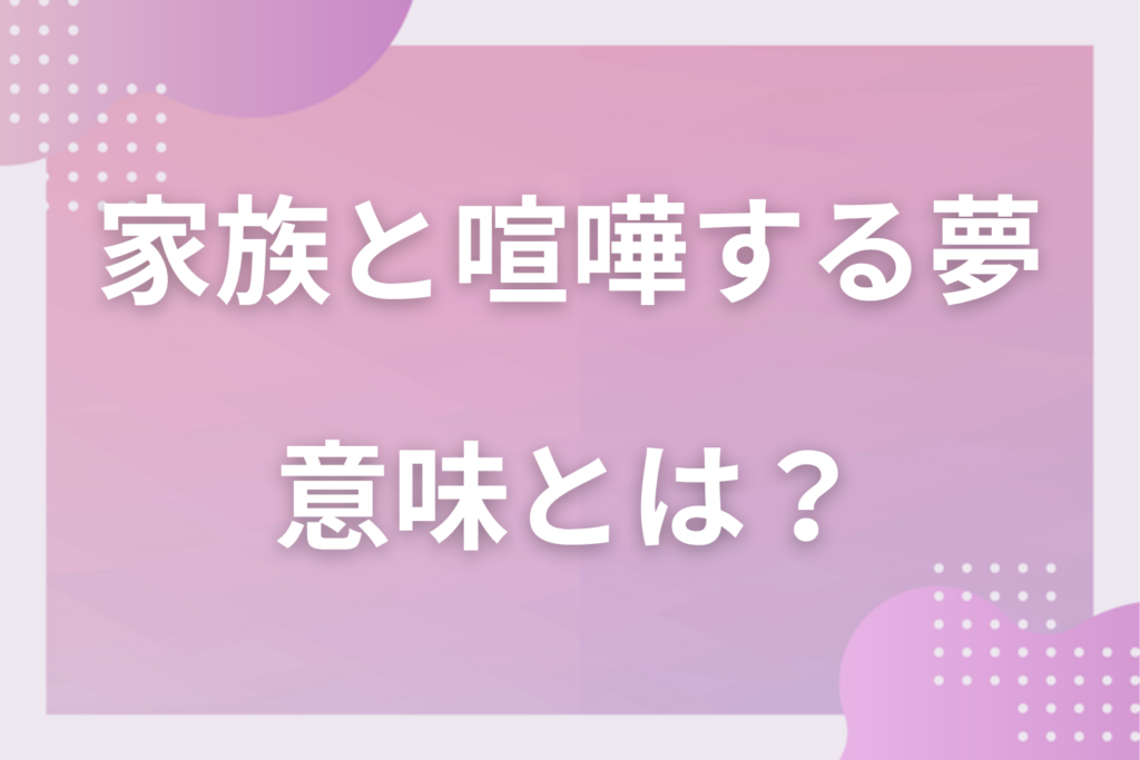 【夢占い】家族と喧嘩する夢の意味とは？状況別の深層心理や良い夢や悪い夢かを解説