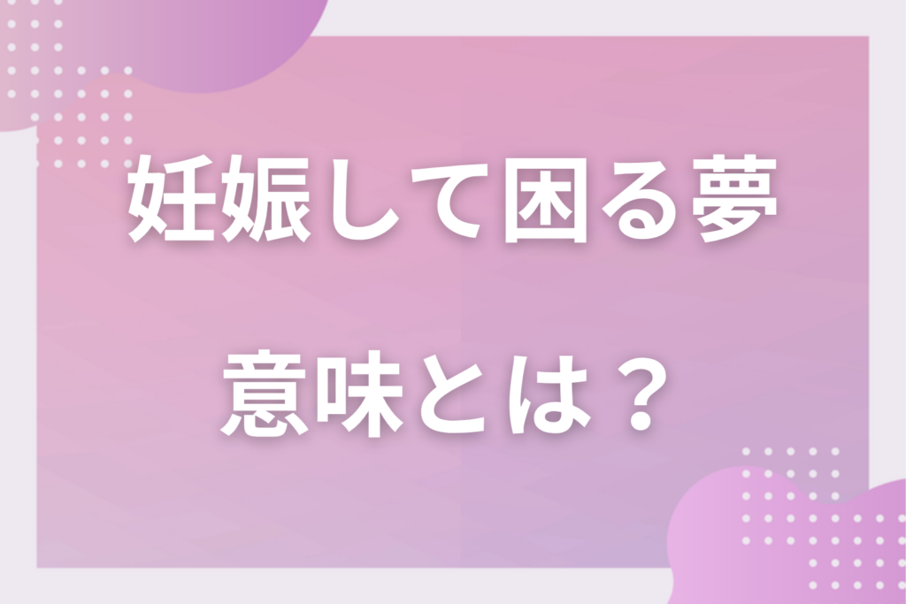 【夢占い】妊娠して困る夢の意味とは？状況別の深層心理や良い夢や悪い夢かを解説