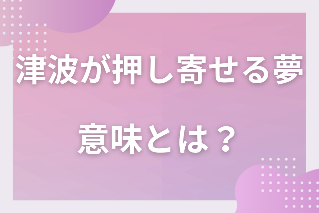 【夢占い】津波が押し寄せる夢の意味とは？状況別の深層心理や良い夢や悪い夢かを解説