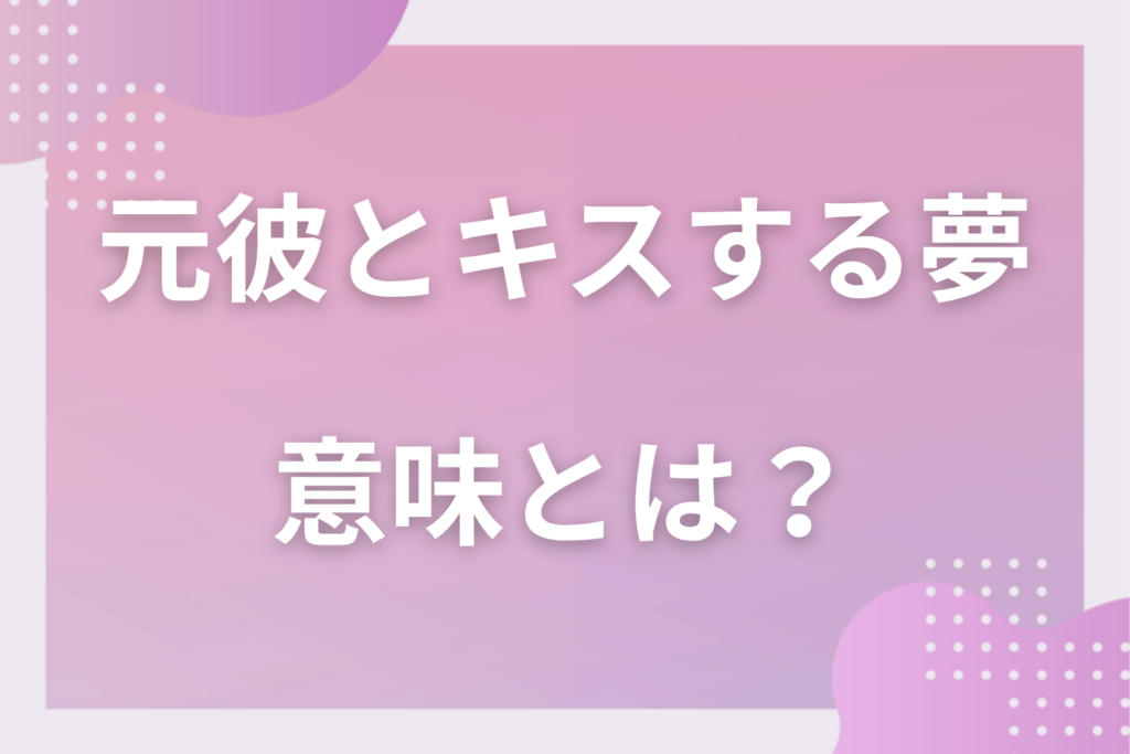 【夢占い】元彼とキスする夢の意味とは?状況別の深層心理や良い夢や悪い夢かを解説