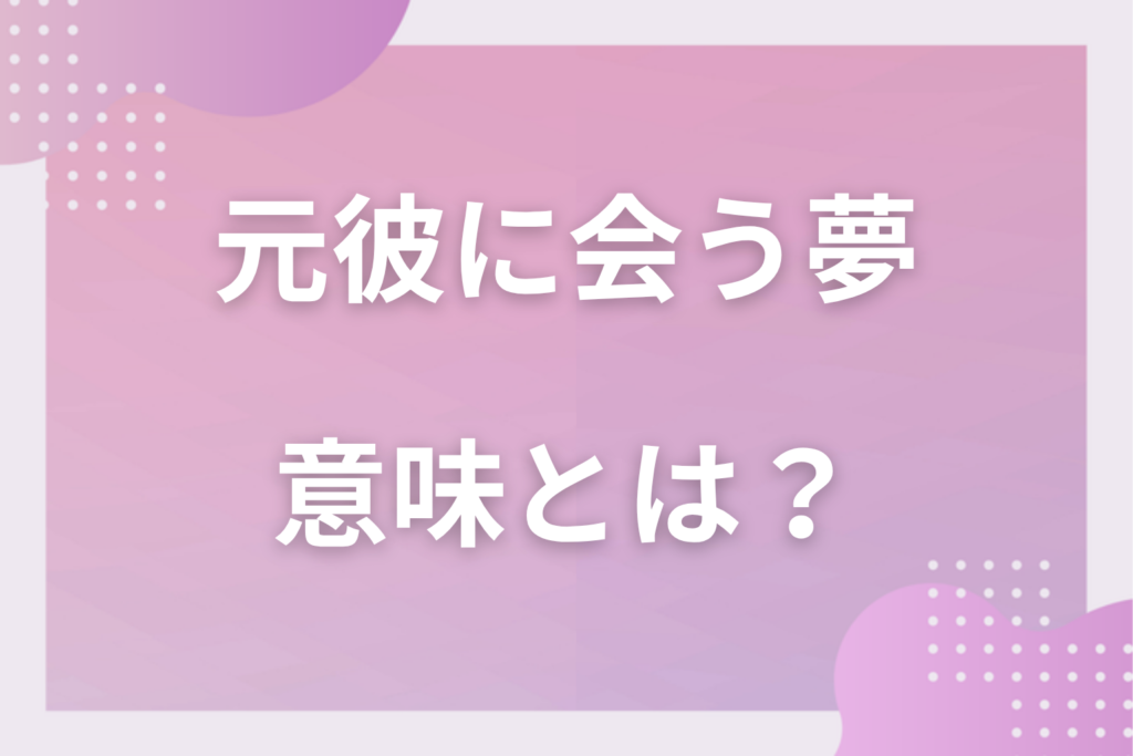 【夢占い】元彼に会う夢の意味とは?状況別の深層心理や良い夢や悪い夢かを解説