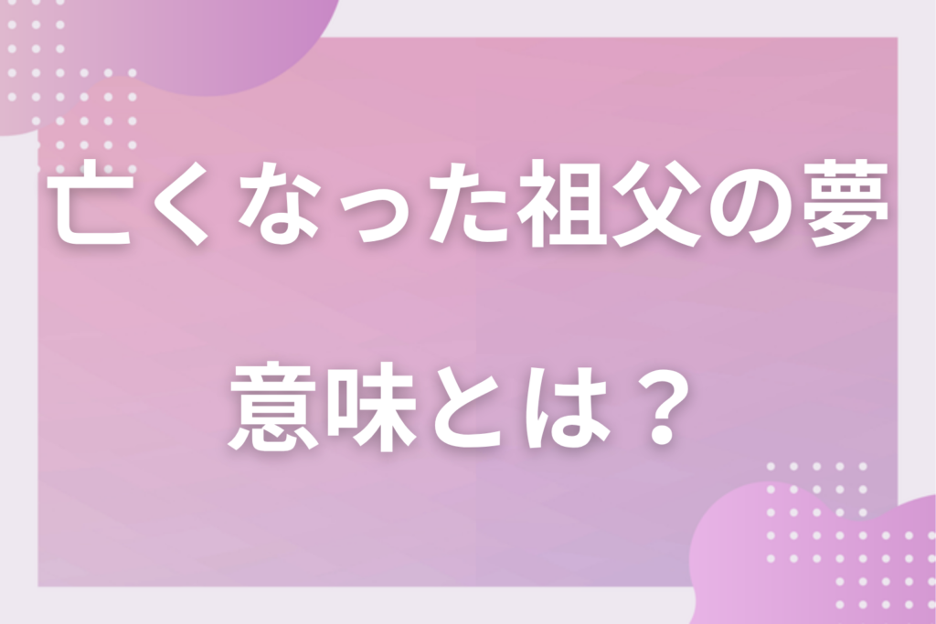 【夢占い】亡くなった祖父の夢の意味とは？状況別の深層心理や良い夢や悪い夢かを解説